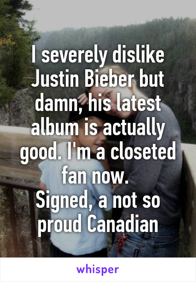 I severely dislike Justin Bieber but damn, his latest album is actually good. I'm a closeted fan now. 
Signed, a not so proud Canadian