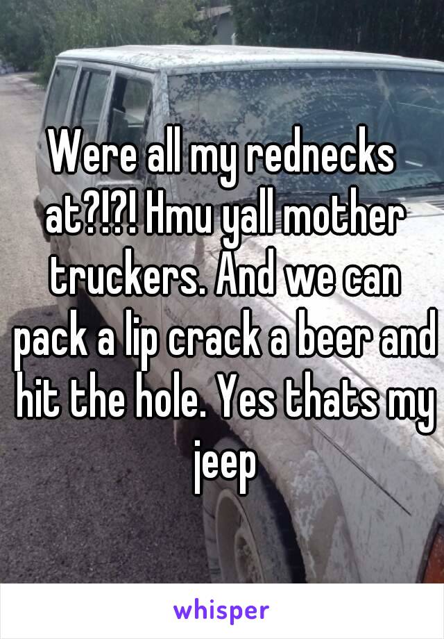 Were all my rednecks at?!?! Hmu yall mother truckers. And we can pack a lip crack a beer and hit the hole. Yes thats my jeep