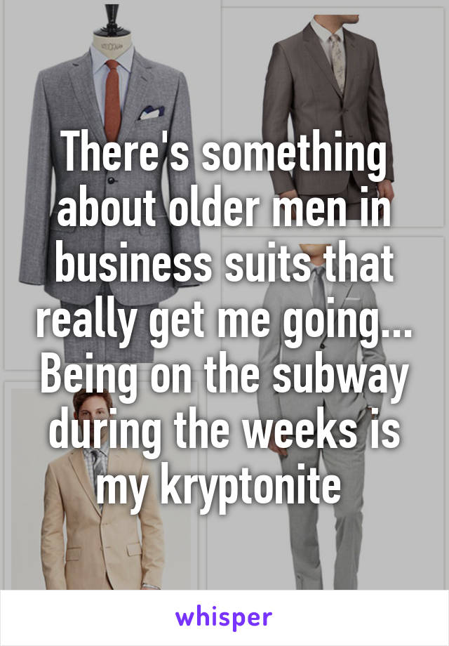 There's something about older men in business suits that really get me going... Being on the subway during the weeks is my kryptonite 