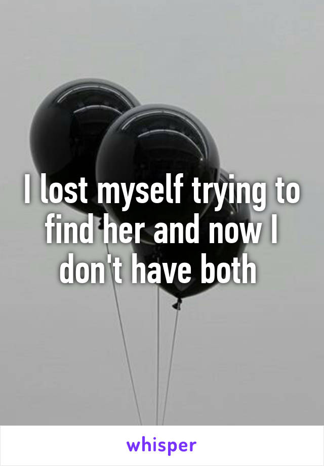 I lost myself trying to find her and now I don't have both 