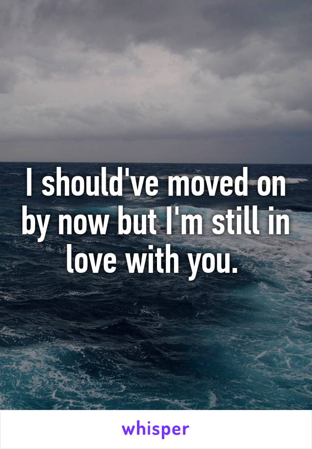 I should've moved on by now but I'm still in love with you. 