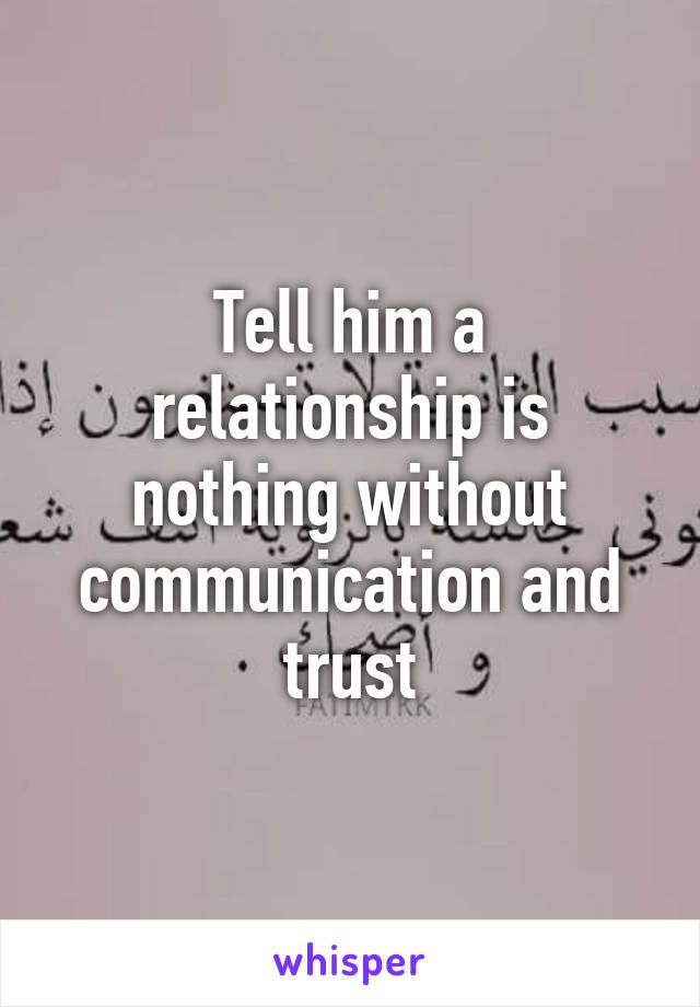 Tell him a relationship is nothing without communication and trust