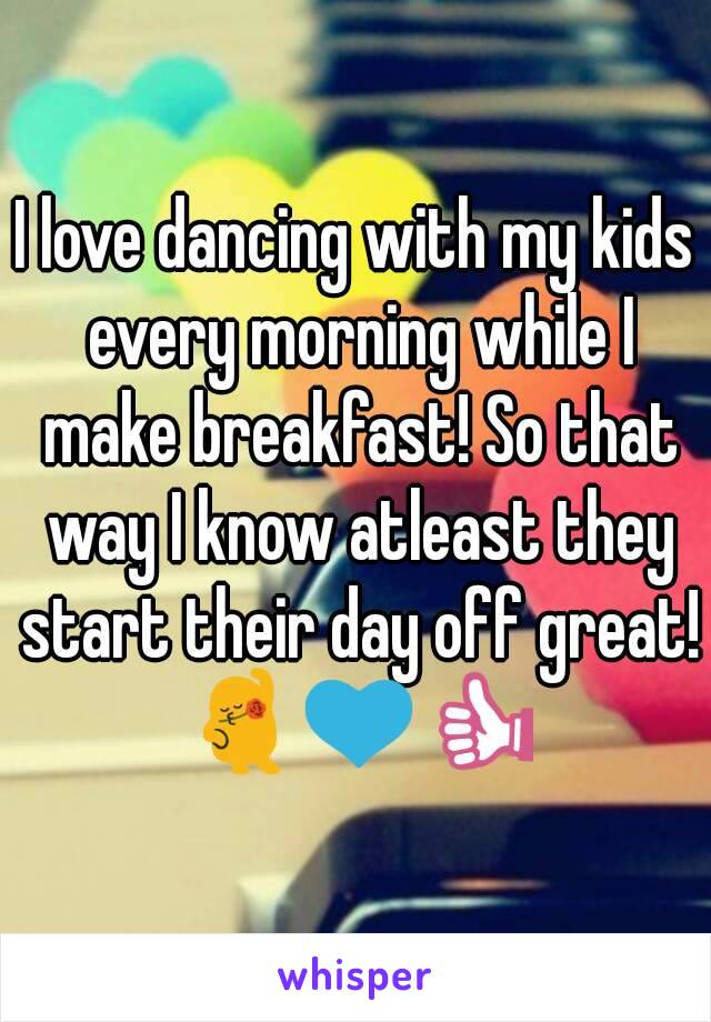 I love dancing with my kids every morning while I make breakfast! So that way I know atleast they start their day off great! 💃💙👍