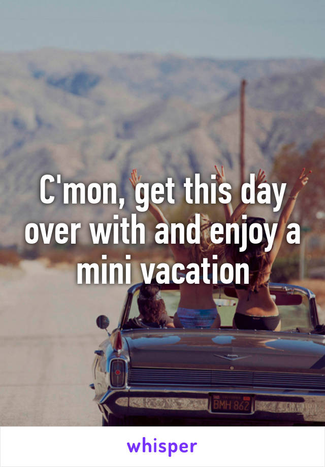 C'mon, get this day over with and enjoy a mini vacation