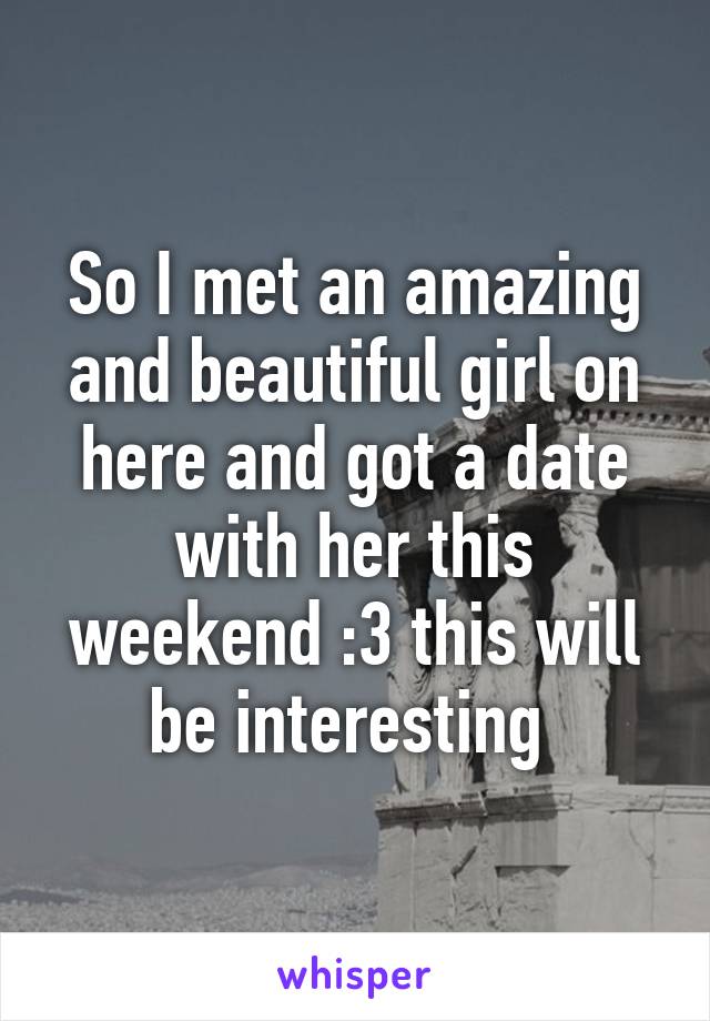 So I met an amazing and beautiful girl on here and got a date with her this weekend :3 this will be interesting 