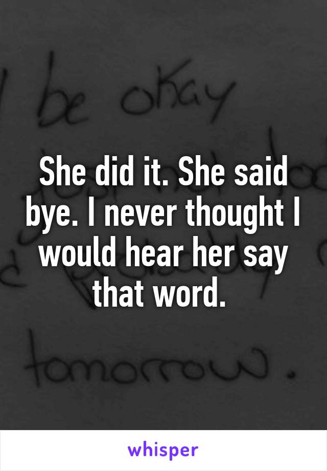 She did it. She said bye. I never thought I would hear her say that word. 