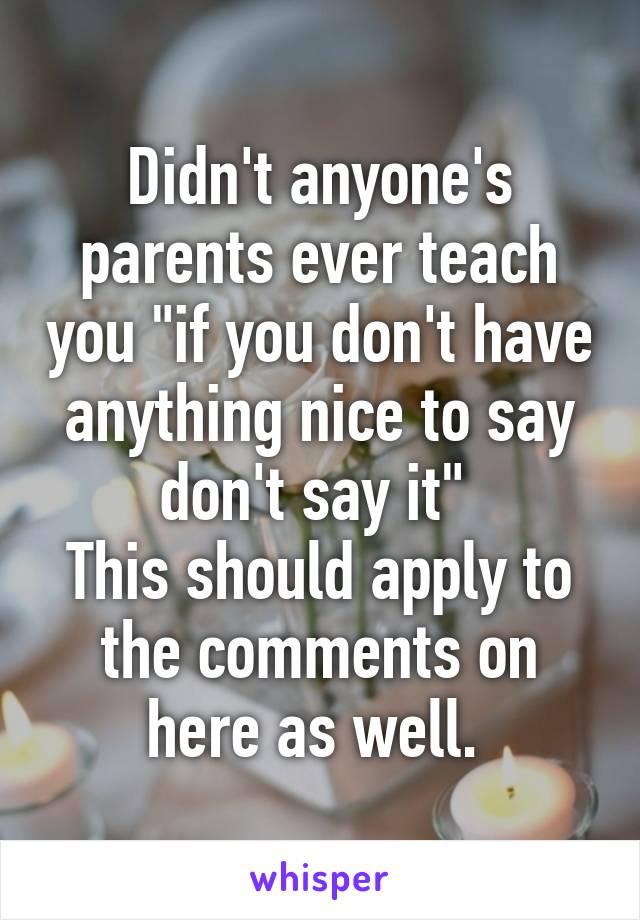 Didn't anyone's parents ever teach you "if you don't have anything nice to say don't say it" 
This should apply to the comments on here as well. 