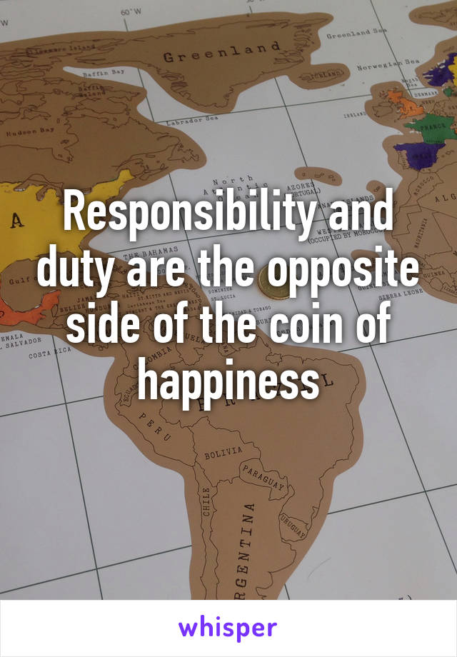 Responsibility and duty are the opposite side of the coin of happiness
