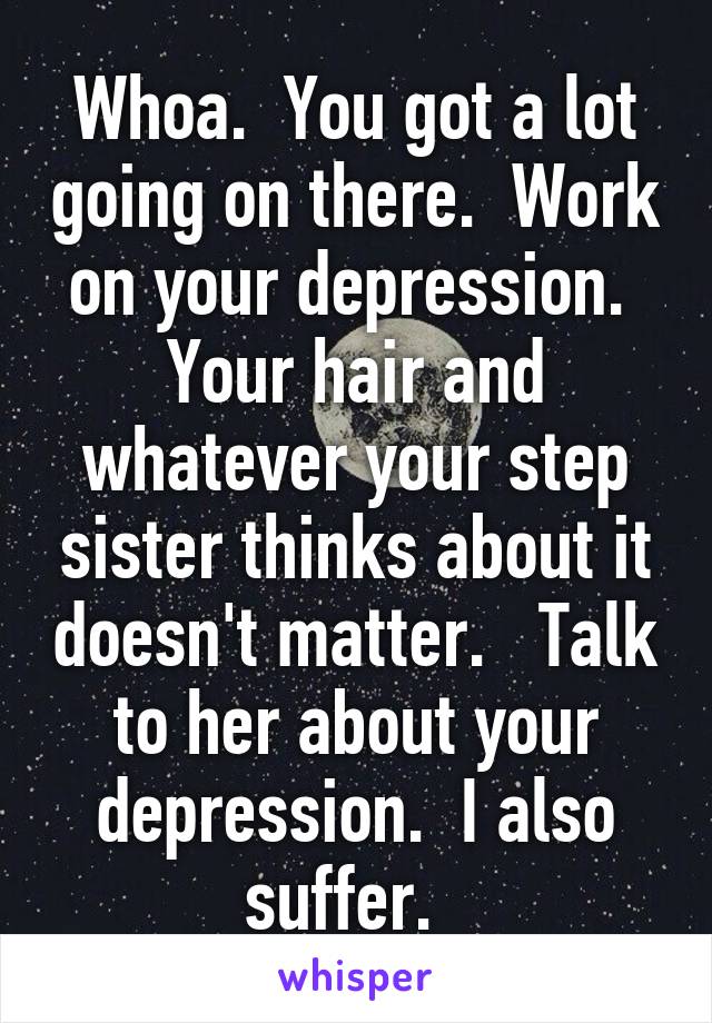 Whoa.  You got a lot going on there.  Work on your depression.  Your hair and whatever your step sister thinks about it doesn't matter.   Talk to her about your depression.  I also suffer.  