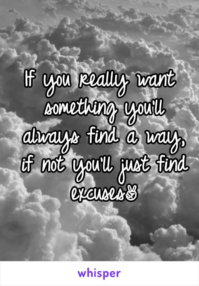 If you really want something you'll always find a way, if not you'll just find excuses✌