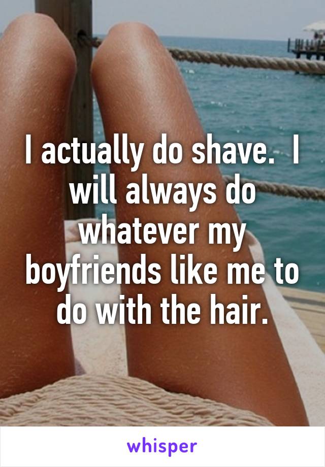 I actually do shave.  I will always do whatever my boyfriends like me to do with the hair.