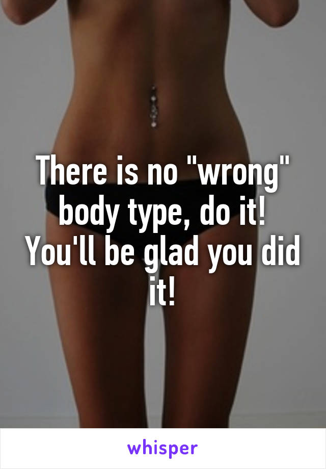 There is no "wrong" body type, do it! You'll be glad you did it!