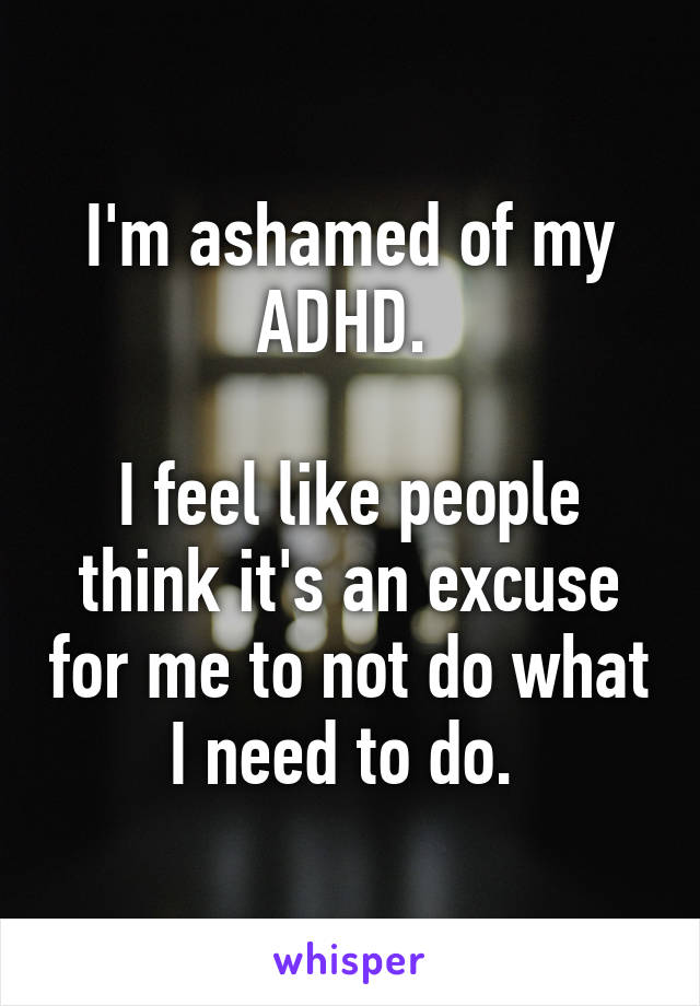 I'm ashamed of my ADHD. 

I feel like people think it's an excuse for me to not do what I need to do. 