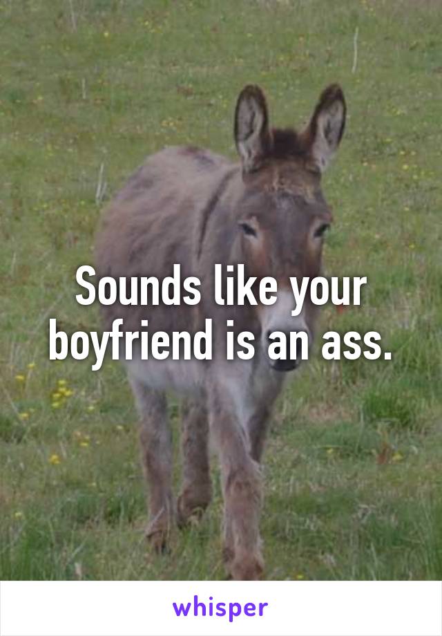 Sounds like your boyfriend is an ass.