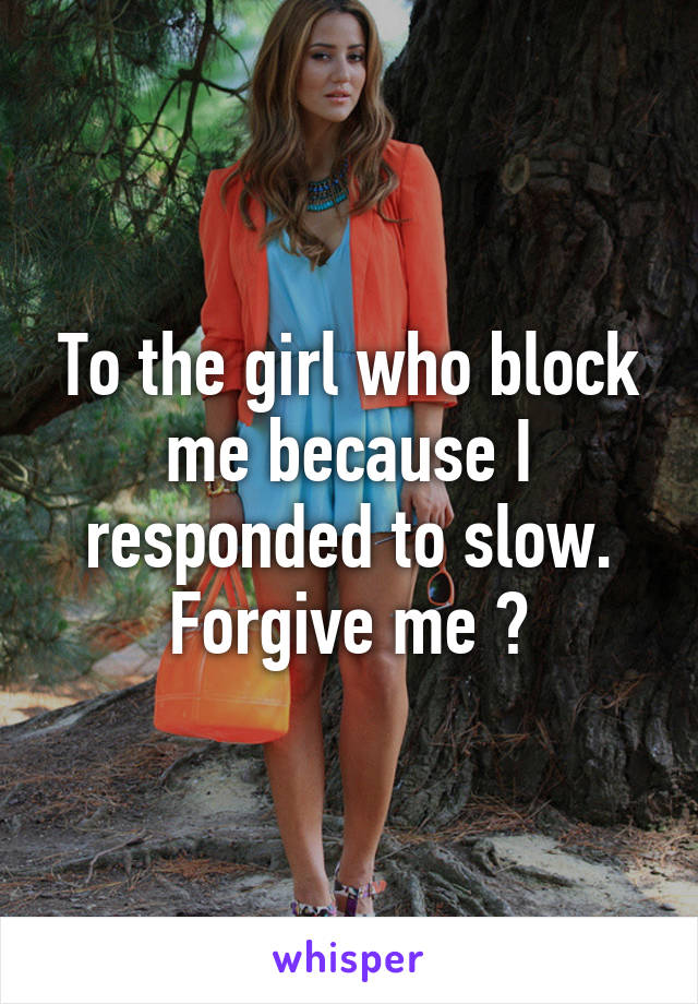 To the girl who block me because I responded to slow. Forgive me ?