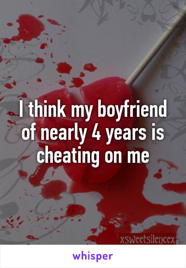 I think my boyfriend of nearly 4 years is cheating on me