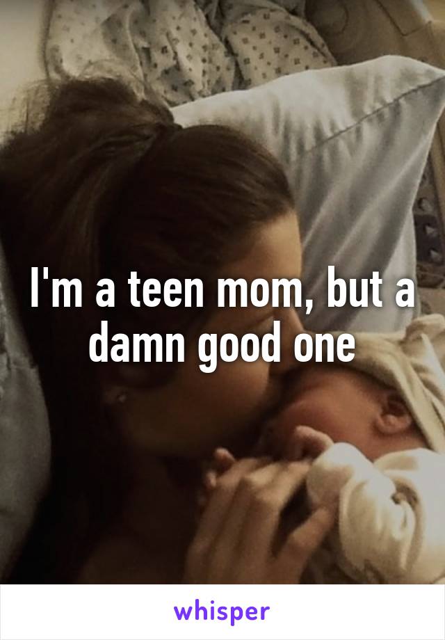 I'm a teen mom, but a damn good one