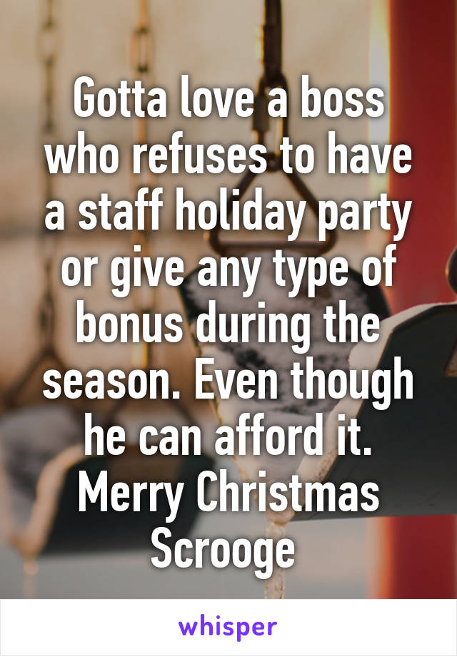 Gotta love a boss who refuses to have a staff holiday party or give any type of bonus during the season. Even though he can afford it. Merry Christmas Scrooge 