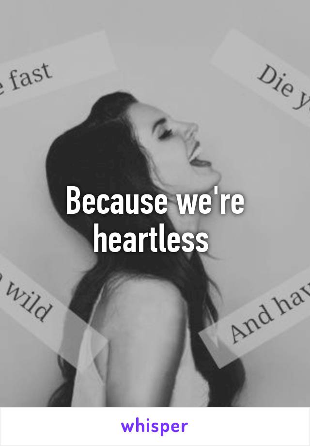 Because we're heartless 