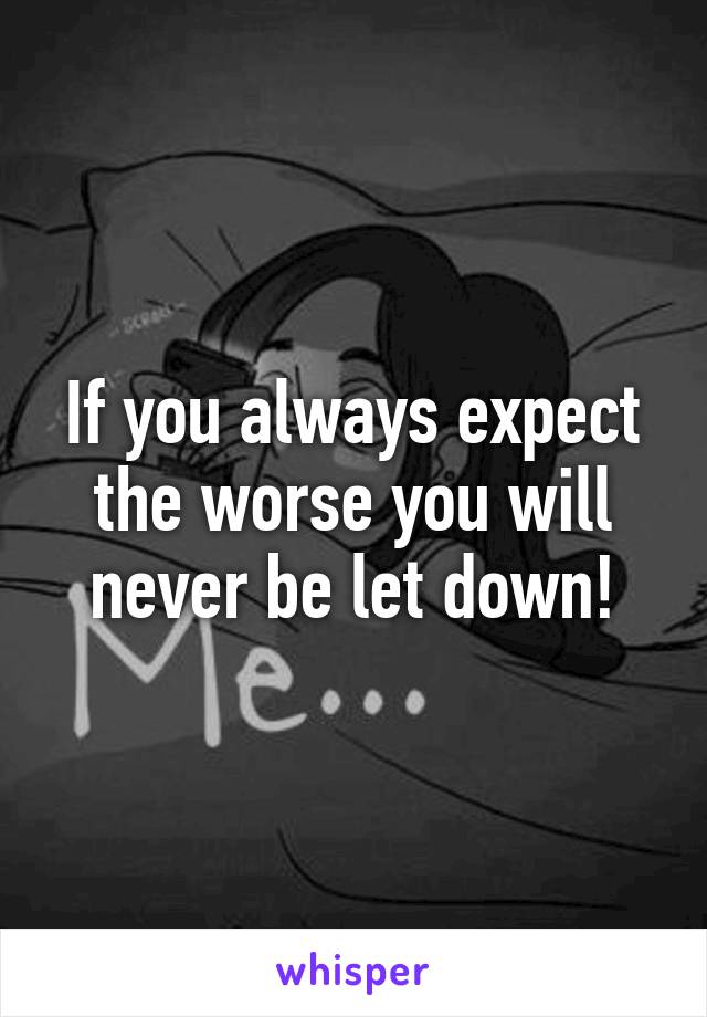 If you always expect the worse you will never be let down!