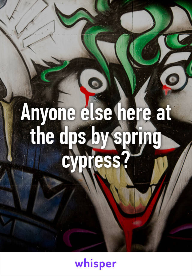 Anyone else here at the dps by spring cypress?