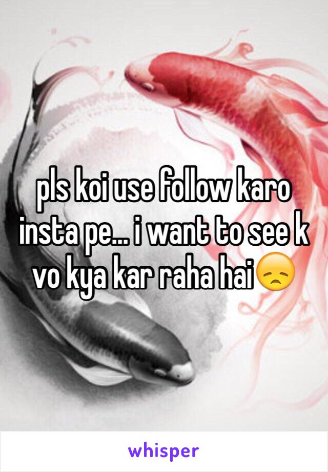 pls koi use follow karo insta pe... i want to see k vo kya kar raha hai😞