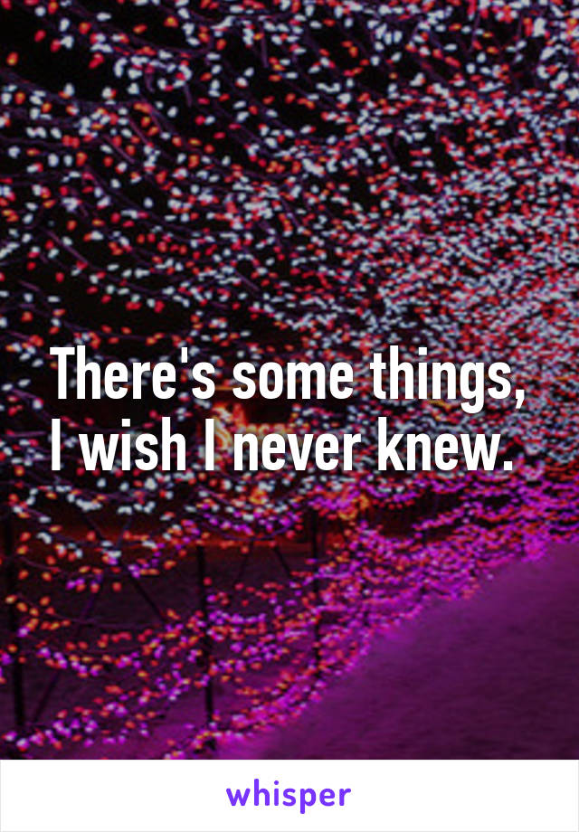 There's some things, I wish I never knew. 