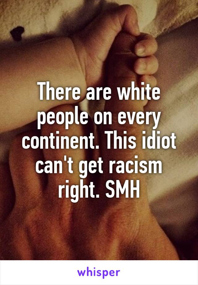 There are white people on every continent. This idiot can't get racism right. SMH