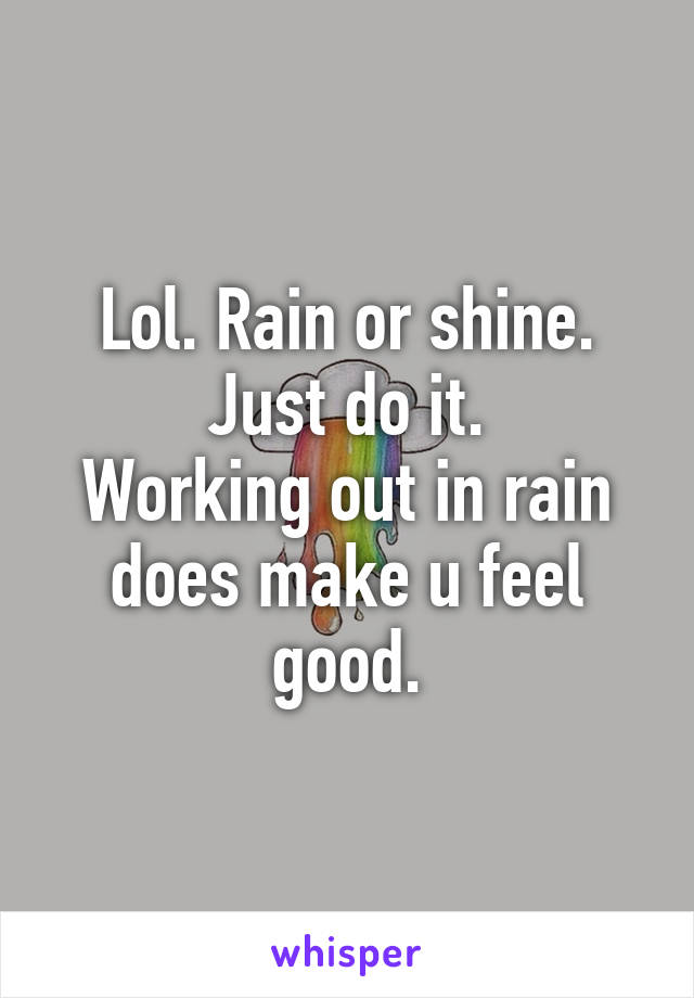 Lol. Rain or shine. Just do it.
Working out in rain does make u feel good.