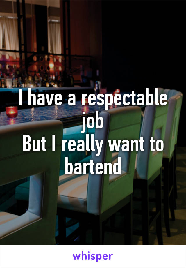 I have a respectable job
But I really want to bartend