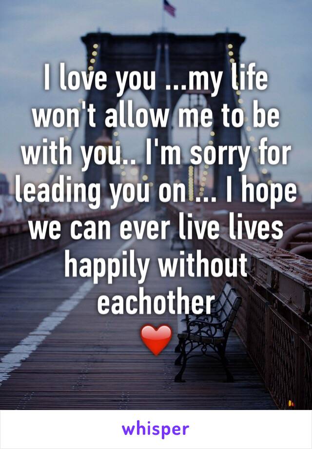 I love you ...my life won't allow me to be with you.. I'm sorry for leading you on ... I hope we can ever live lives happily without eachother 
❤️