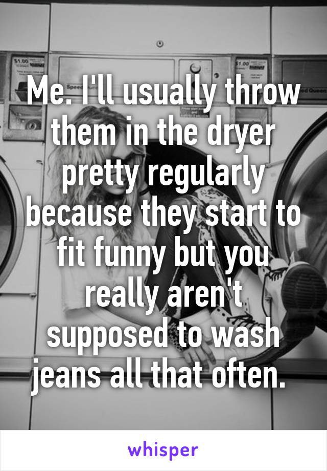 Me. I'll usually throw them in the dryer pretty regularly because they start to fit funny but you really aren't supposed to wash jeans all that often. 