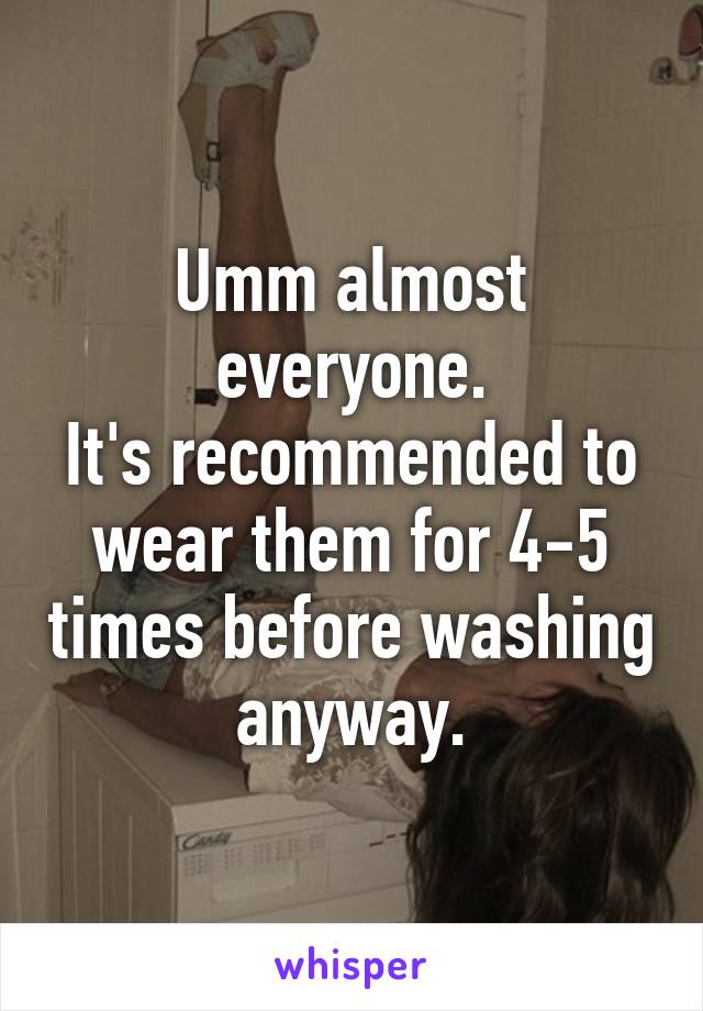 Umm almost everyone.
It's recommended to wear them for 4-5 times before washing anyway.