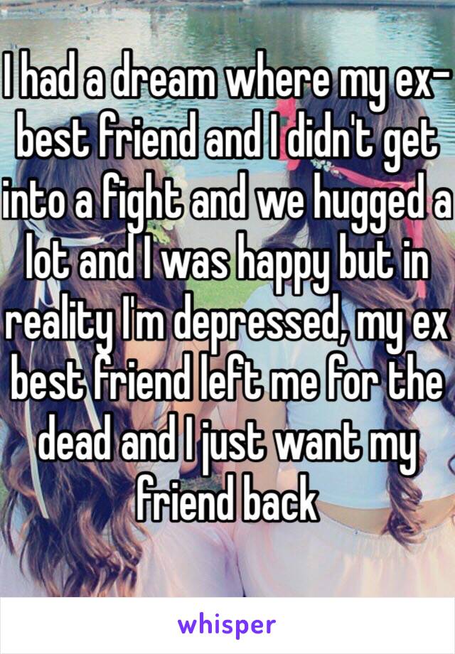 I had a dream where my ex-best friend and I didn't get into a fight and we hugged a lot and I was happy but in reality I'm depressed, my ex best friend left me for the dead and I just want my friend back