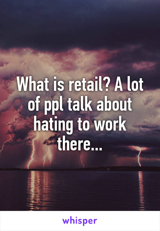 What is retail? A lot of ppl talk about hating to work there...