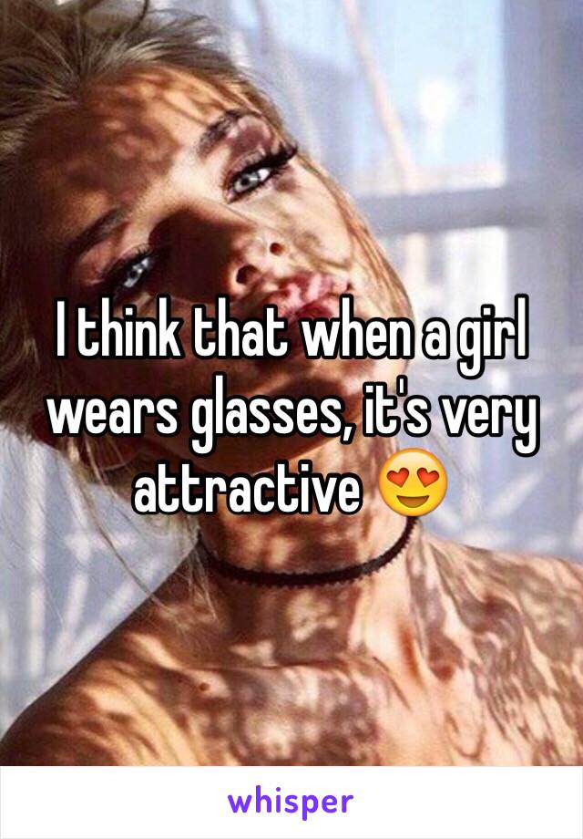 I think that when a girl wears glasses, it's very attractive 😍