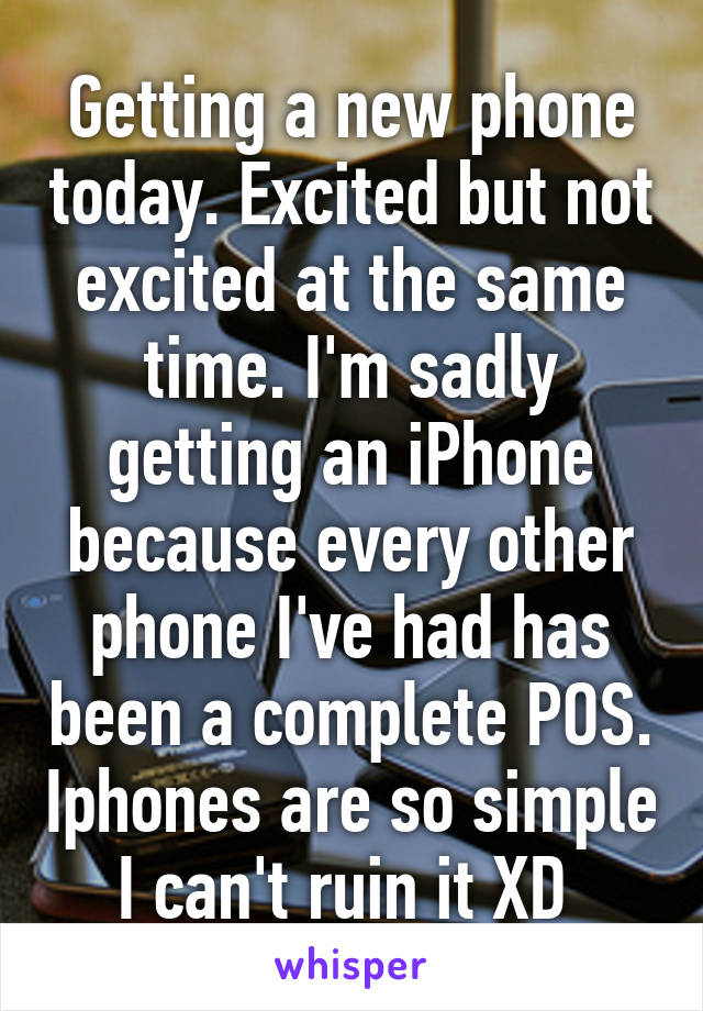 Getting a new phone today. Excited but not excited at the same time. I'm sadly getting an iPhone because every other phone I've had has been a complete POS. Iphones are so simple I can't ruin it XD 