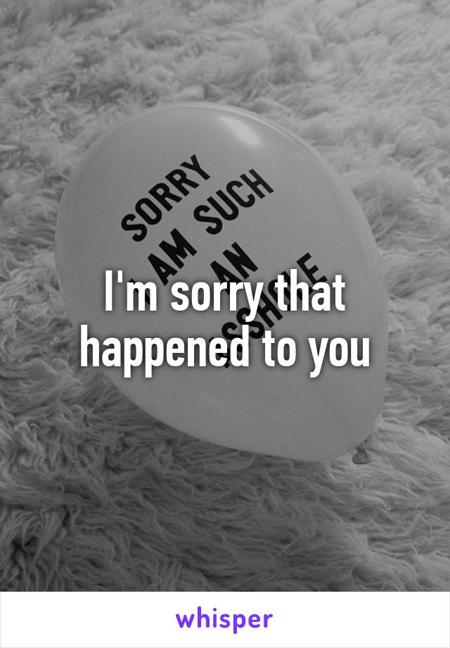 I'm sorry that happened to you