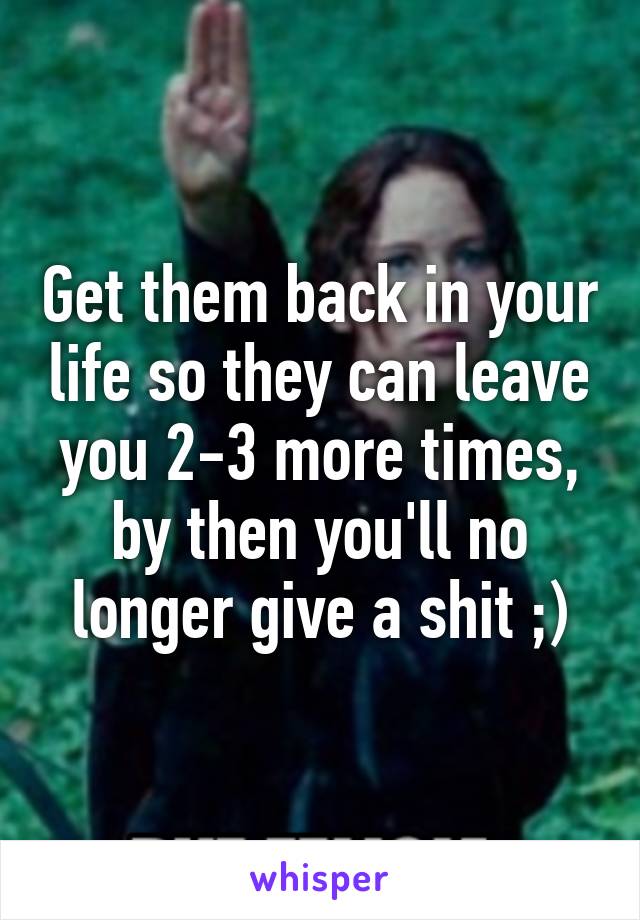 Get them back in your life so they can leave you 2-3 more times, by then you'll no longer give a shit ;)