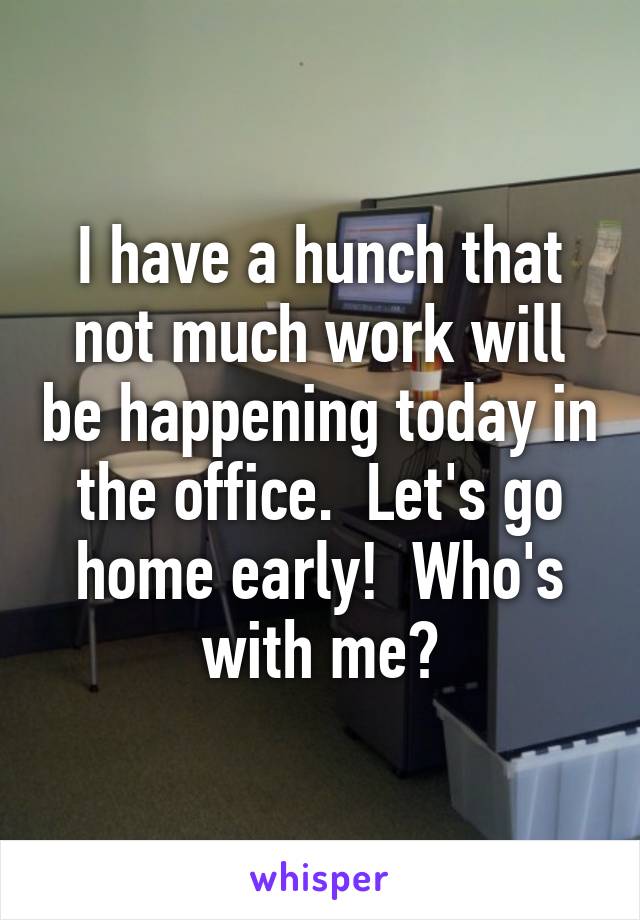 I have a hunch that not much work will be happening today in the office.  Let's go home early!  Who's with me?