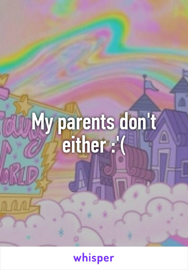 My parents don't either :'(