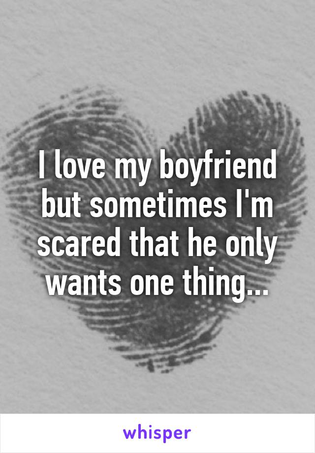 I love my boyfriend but sometimes I'm scared that he only wants one thing...