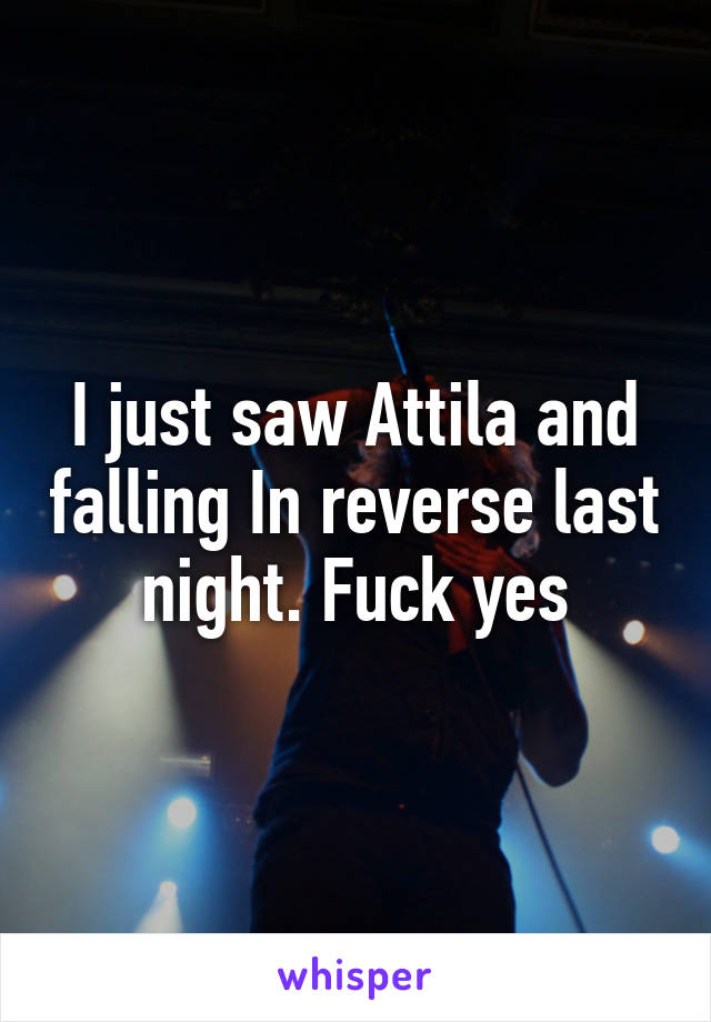 I just saw Attila and falling In reverse last night. Fuck yes