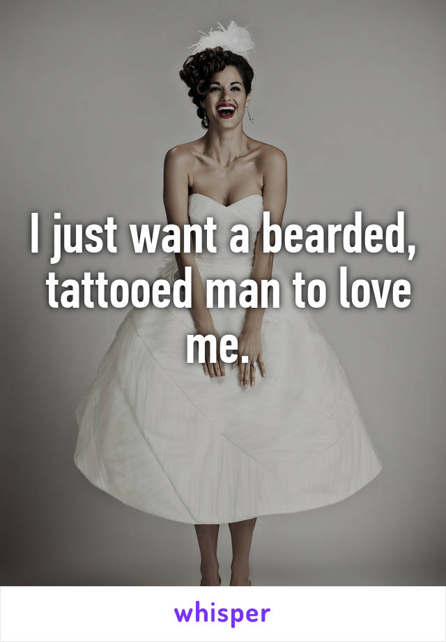 I just want a bearded,  tattooed man to love me. 
