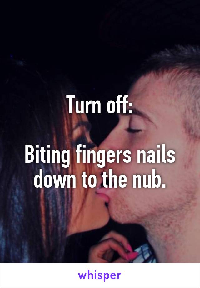 Turn off:

Biting fingers nails down to the nub.