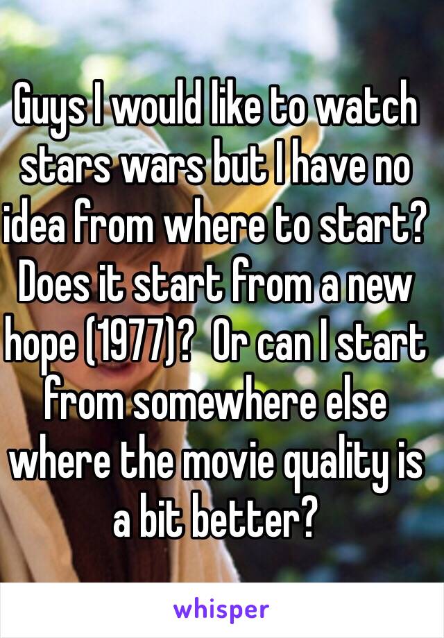 Guys I would like to watch stars wars but I have no idea from where to start? Does it start from a new hope (1977)?  Or can I start from somewhere else where the movie quality is a bit better?