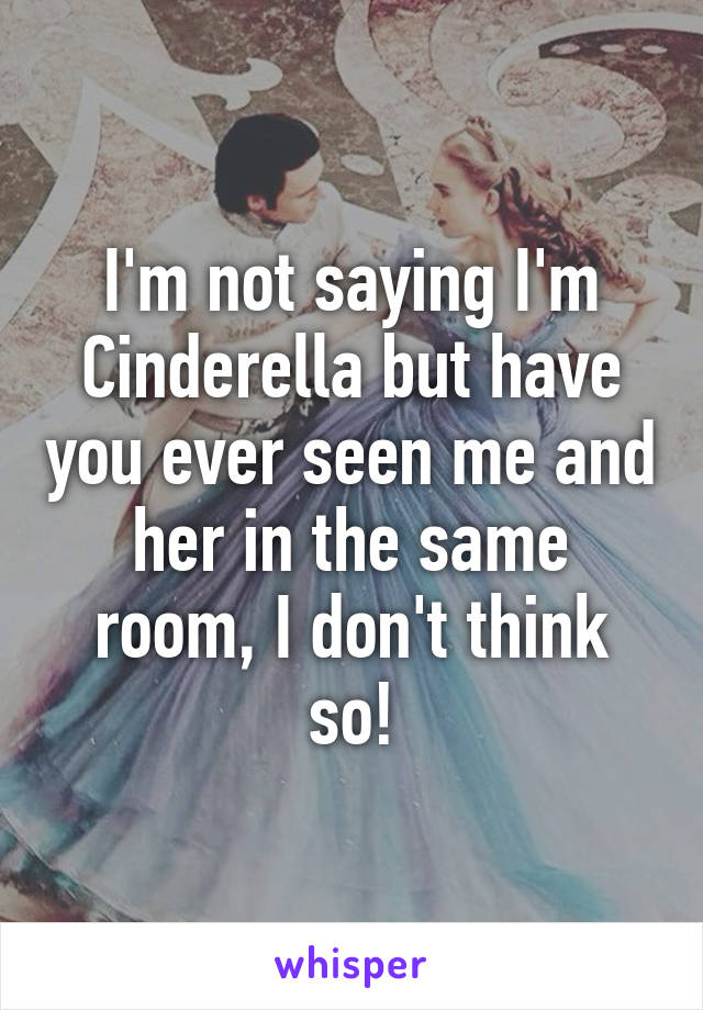 I'm not saying I'm Cinderella but have you ever seen me and her in the same room, I don't think so!