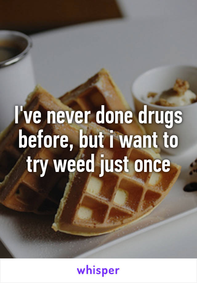 I've never done drugs before, but i want to try weed just once