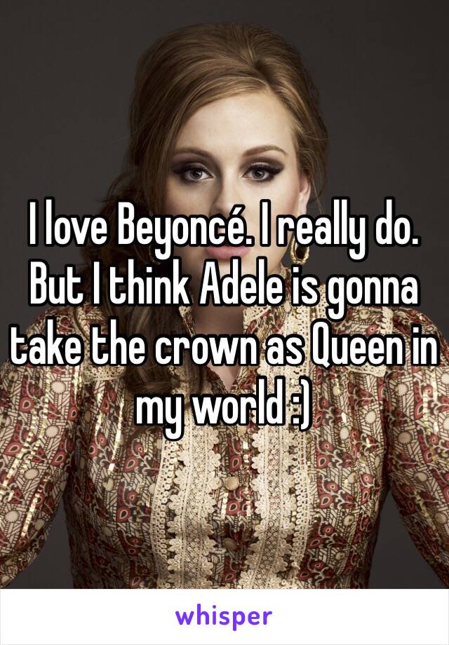 I love Beyoncé. I really do. But I think Adele is gonna take the crown as Queen in my world :)