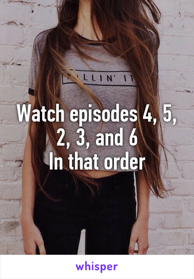 Watch episodes 4, 5, 2, 3, and 6
In that order